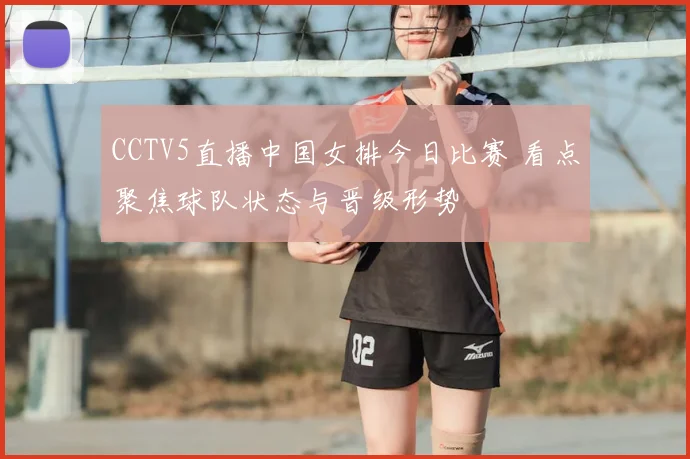 CCTV5直播中国女排今日比赛 看点聚焦球队状态与晋级形势