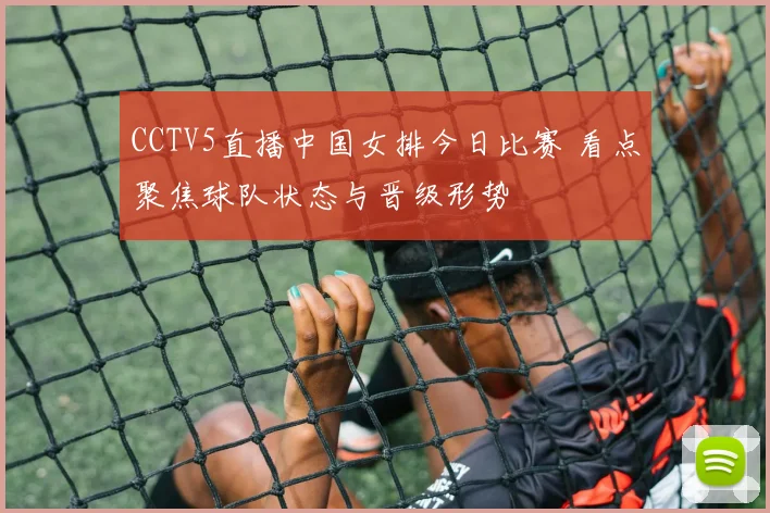 CCTV5直播中国女排今日比赛 看点聚焦球队状态与晋级形势