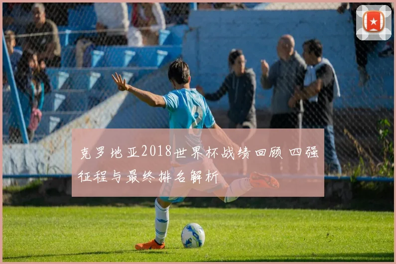 克罗地亚2018世界杯战绩回顾 四强征程与最终排名解析