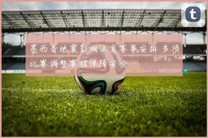 墨西哥地震影响体育赛事安排 多项比赛调整赛程保障安全