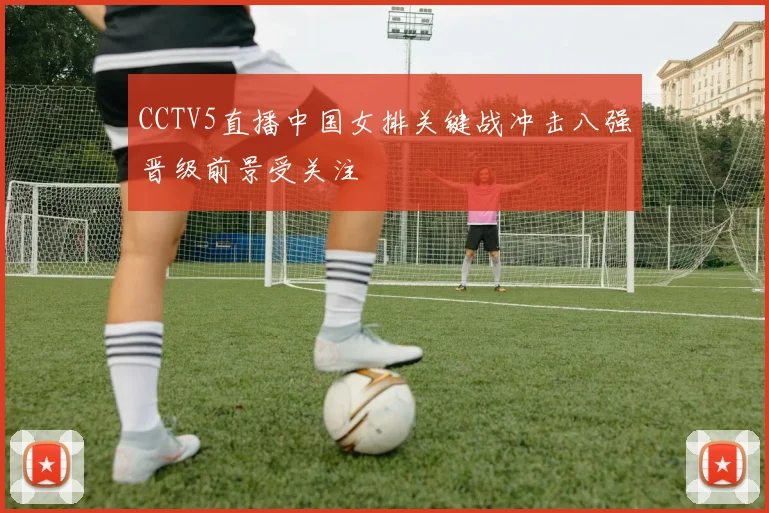 CCTV5直播中国女排关键战冲击八强晋级前景受关注