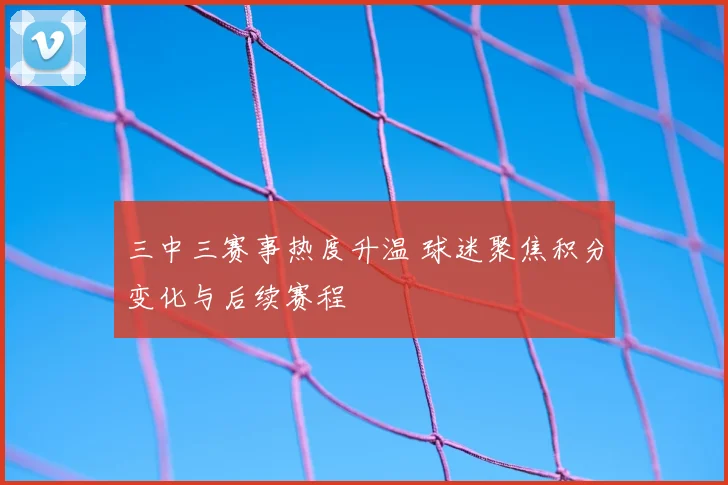 三中三赛事热度升温 球迷聚焦积分变化与后续赛程