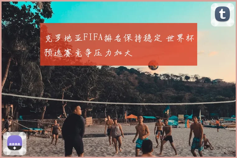 克罗地亚FIFA排名保持稳定 世界杯预选赛竞争压力加大