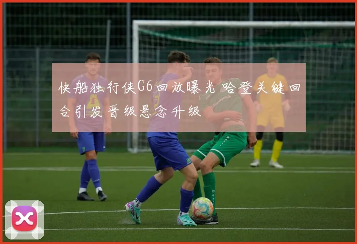 快船独行侠G6回放曝光 哈登关键回合引发晋级悬念升级