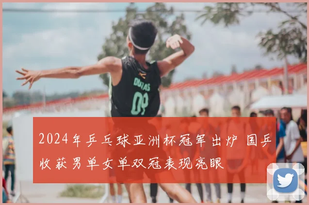 2024年乒乓球亚洲杯冠军出炉 国乒收获男单女单双冠表现亮眼