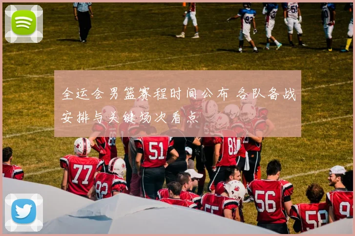 全运会男篮赛程时间公布 各队备战安排与关键场次看点