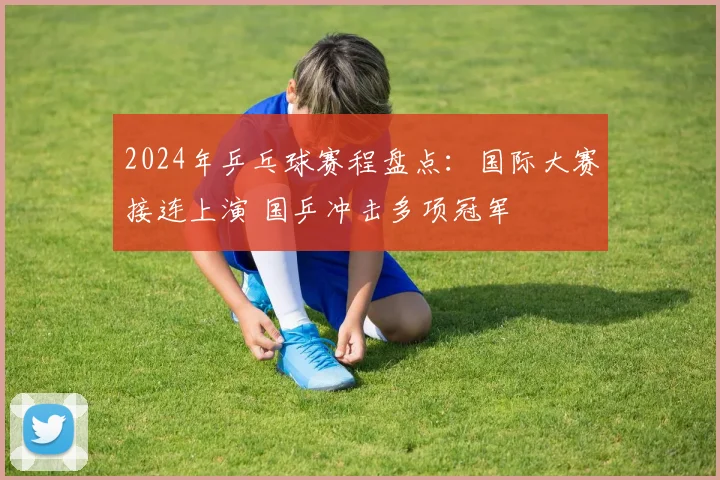 2024年乒乓球赛程盘点：国际大赛接连上演 国乒冲击多项冠军