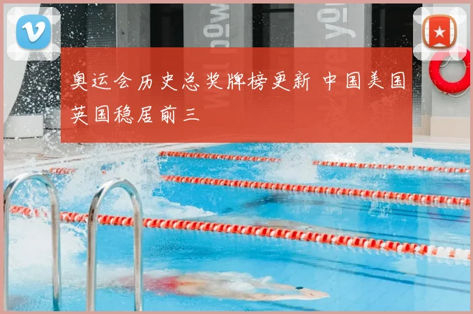奥运会历史总奖牌榜更新 中国美国英国稳居前三