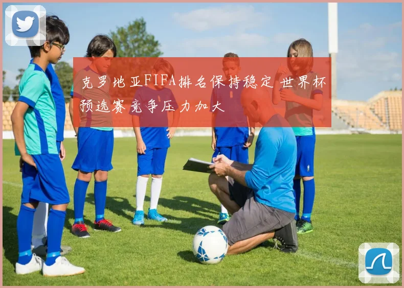 克罗地亚FIFA排名保持稳定 世界杯预选赛竞争压力加大