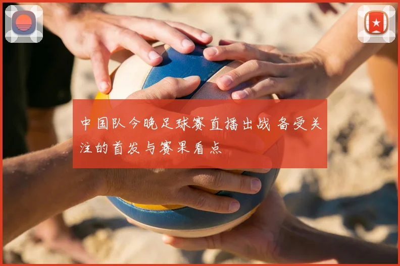 中国队今晚足球赛直播出战 备受关注的首发与赛果看点
