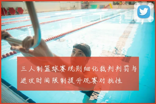 三人制篮球赛规则细化裁判判罚与进攻时间限制提升观赛对抗性